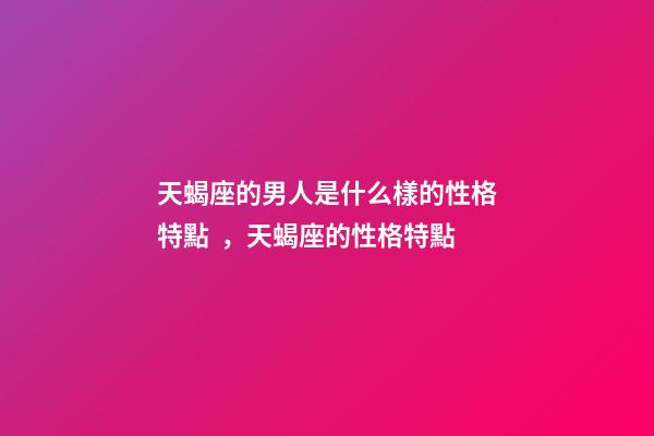 天蝎座的男人是什么樣的性格特點，天蝎座的性格特點